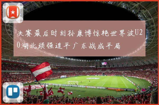 决赛最后时刻孙康博惊艳世界波U20湖北顽强追平广东战成平局