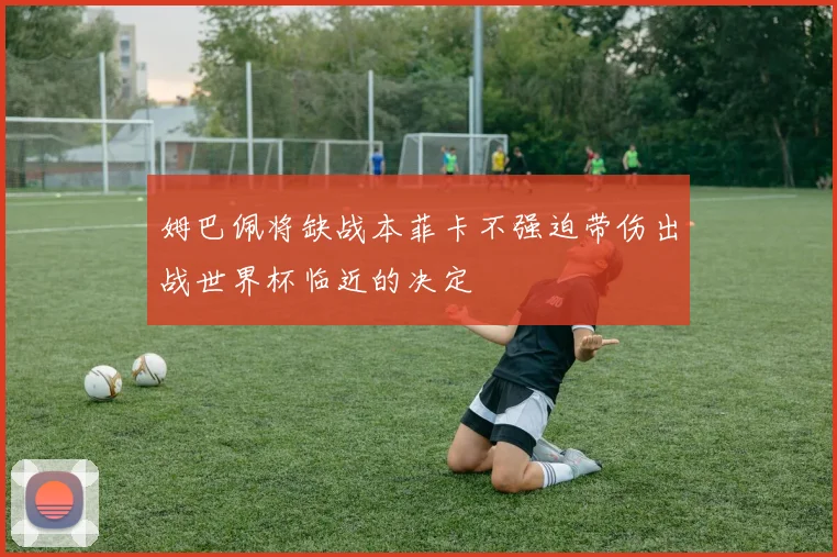 姆巴佩将缺战本菲卡不强迫带伤出战世界杯临近的决定