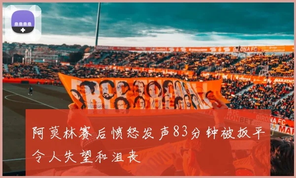 阿莫林赛后愤怒发声83分钟被扳平令人失望和沮丧