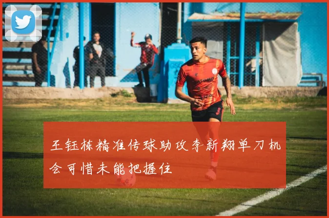 王钰栋精准传球助攻李新翔单刀机会可惜未能把握住