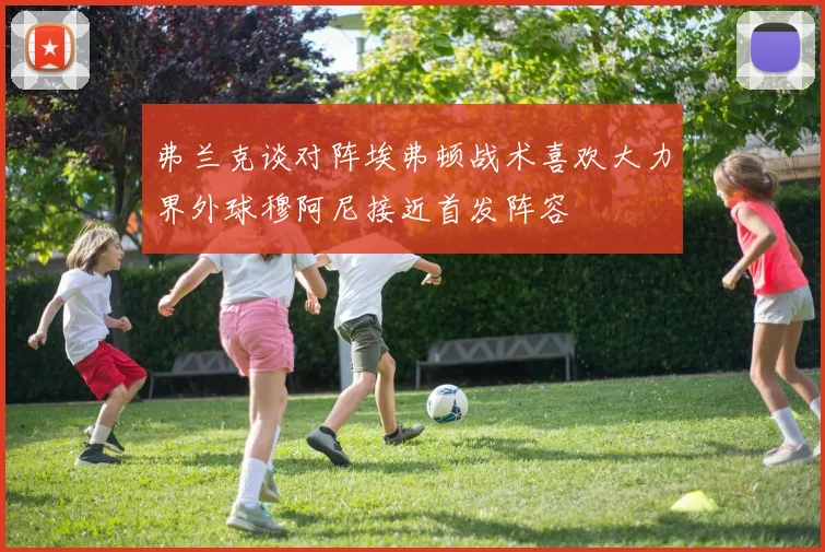 弗兰克谈对阵埃弗顿战术喜欢大力界外球穆阿尼接近首发阵容