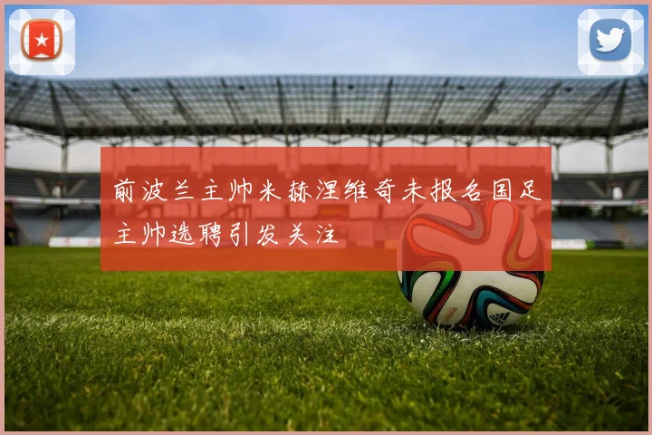 前波兰主帅米赫涅维奇未报名国足主帅选聘引发关注