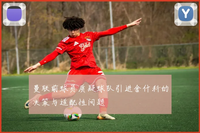 曼联前球员质疑球队引进舍什科的决策与适配性问题