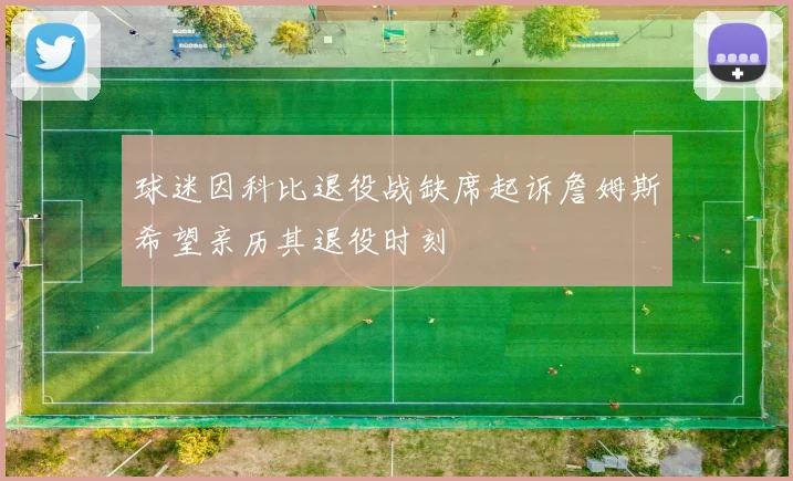 球迷因科比退役战缺席起诉詹姆斯希望亲历其退役时刻