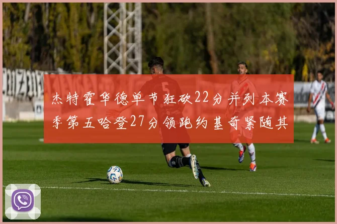 杰特霍华德单节狂砍22分并列本赛季第五哈登27分领跑约基奇紧随其后