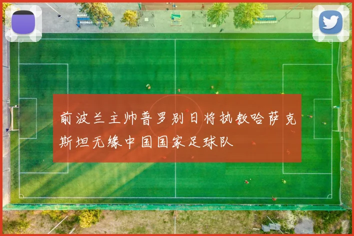 前波兰主帅普罗别日将执教哈萨克斯坦无缘中国国家足球队