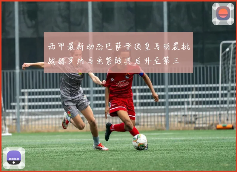 西甲最新动态巴萨登顶皇马明晨挑战赫罗纳马竞紧随其后升至第三