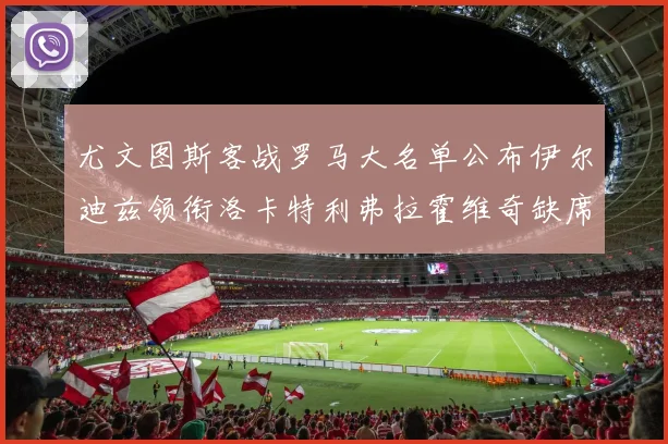 尤文图斯客战罗马大名单公布伊尔迪兹领衔洛卡特利弗拉霍维奇缺席