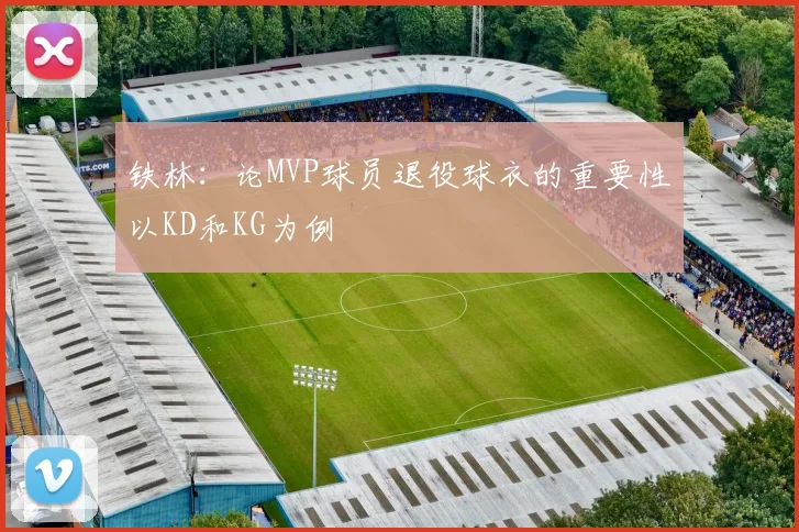 铁林：论MVP球员退役球衣的重要性以KD和KG为例