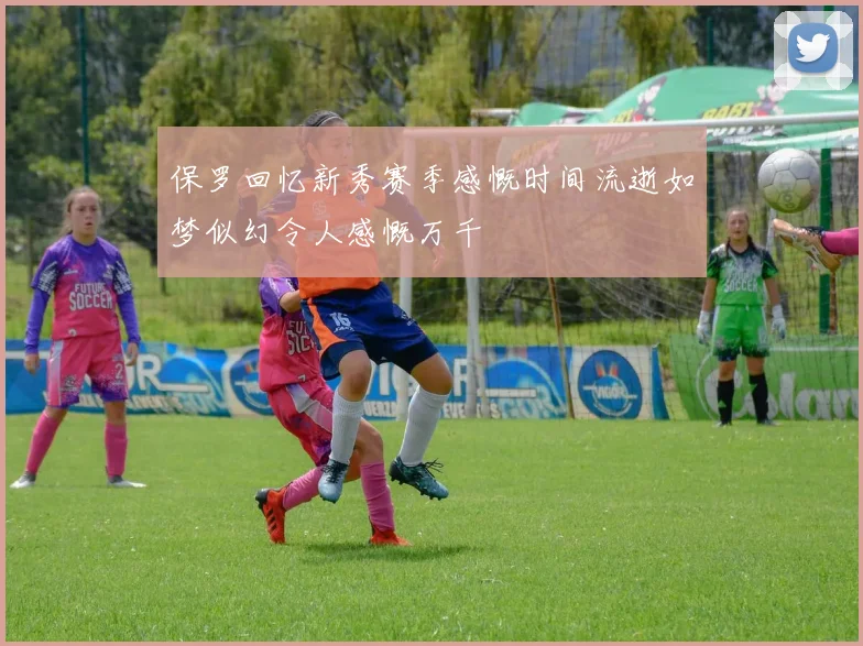 保罗回忆新秀赛季感慨时间流逝如梦似幻令人感慨万千