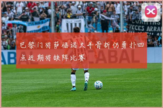 巴黎门将萨福诺夫手骨折仍勇扑四点近期将缺阵比赛