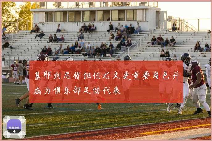 基耶利尼将担任尤文更重要角色并成为俱乐部足协代表