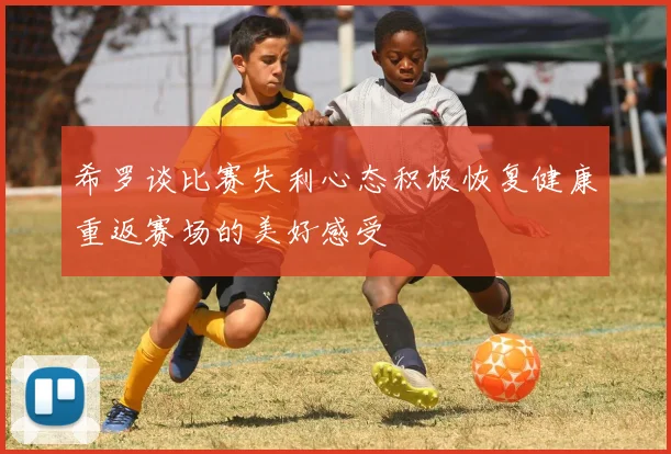 希罗谈比赛失利心态积极恢复健康重返赛场的美好感受